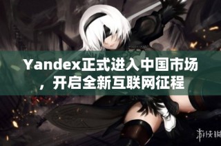 Yandex正式进入中国市场，开启全新互联网征程