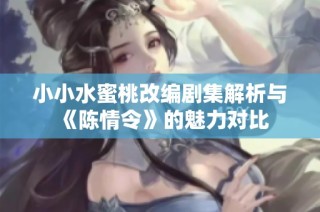 小小水蜜桃改编剧集解析与《陈情令》的魅力对比