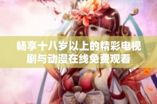 畅享十八岁以上的精彩电视剧与动漫在线免费观看