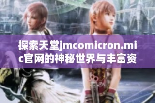 探索天堂jmcomicron.mic官网的神秘世界与丰富资源