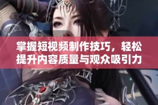 掌握短视频制作技巧，轻松提升内容质量与观众吸引力