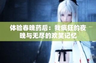 体验春晚药后：我疯狂的夜晚与无尽的欢笑记忆