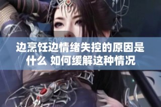 边烹饪边情绪失控的原因是什么 如何缓解这种情况