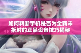 如何判断手机是否为全新未拆封的正品设备技巧揭秘