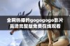 全网热播的gogogogo影片高清完整版免费在线观看