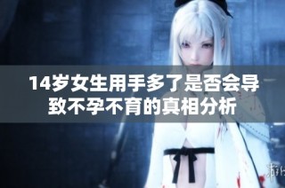 14岁女生用手多了是否会导致不孕不育的真相分析