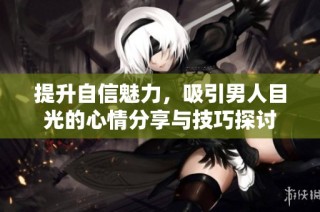提升自信魅力，吸引男人目光的心情分享与技巧探讨