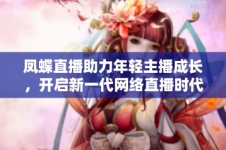 凤蝶直播助力年轻主播成长，开启新一代网络直播时代