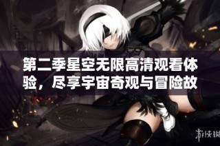 第二季星空无限高清观看体验，尽享宇宙奇观与冒险故事