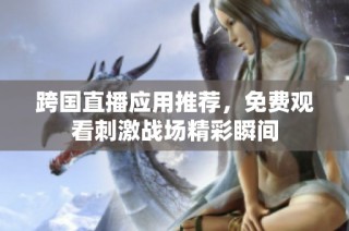 跨国直播应用推荐，免费观看刺激战场精彩瞬间