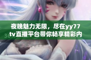 夜晚魅力无限，尽在yy77tv直播平台带你畅享精彩内容
