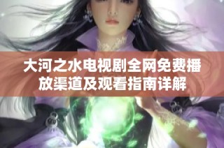 大河之水电视剧全网免费播放渠道及观看指南详解