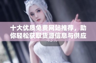 十大优质免费网站推荐，助你轻松获取货源信息与供应商资源