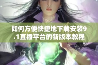 如何方便快捷地下载安装9.1直播平台的新版本教程