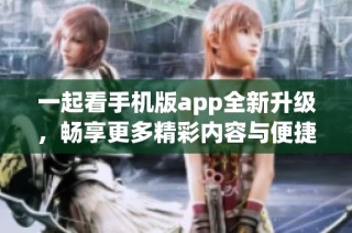 一起看手机版app全新升级，畅享更多精彩内容与便捷体验