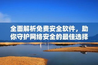 全面解析免费安全软件，助你守护网络安全的最佳选择指南