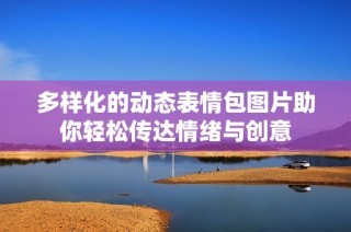 多样化的动态表情包图片助你轻松传达情绪与创意
