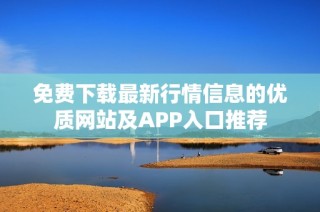 免费下载最新行情信息的优质网站及APP入口推荐