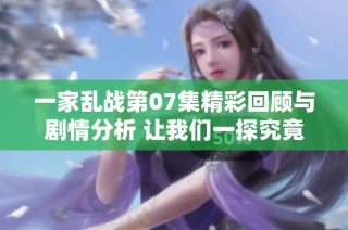 一家乱战第07集精彩回顾与剧情分析 让我们一探究竟