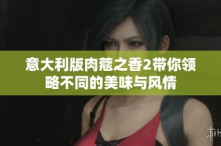 意大利版肉蔻之香2带你领略不同的美味与风情