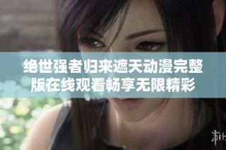 绝世强者归来遮天动漫完整版在线观看畅享无限精彩