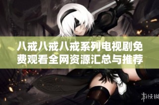 八戒八戒八戒系列电视剧免费观看全网资源汇总与推荐