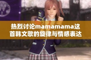 热烈讨论mamamama这首韩文歌的旋律与情感表达