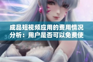 成品短视频应用的费用情况分析：用户是否可以免费使用该平台