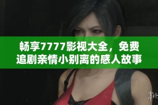 畅享7777影视大全，免费追剧亲情小别离的感人故事