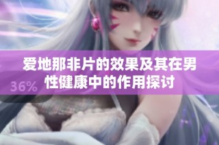 爱地那非片的效果及其在男性健康中的作用探讨