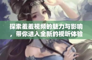 探索羞羞视频的魅力与影响，带你进入全新的视听体验世界