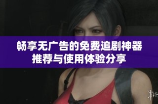 畅享无广告的免费追剧神器推荐与使用体验分享