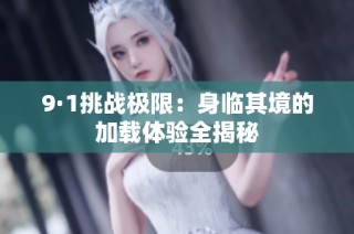 9·1挑战极限：身临其境的加载体验全揭秘