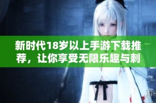 新时代18岁以上手游下载推荐，让你享受无限乐趣与刺激体验