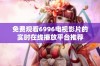 免费观看6996电视影片的实时在线播放平台推荐