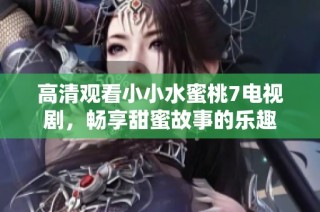 高清观看小小水蜜桃7电视剧，畅享甜蜜故事的乐趣
