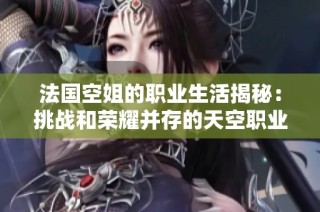 法国空姐的职业生活揭秘：挑战和荣耀并存的天空职业旅程