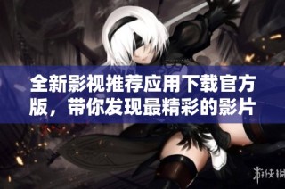 全新影视推荐应用下载官方版，带你发现最精彩的影片！