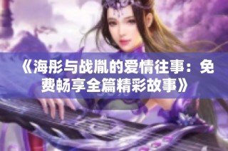 《海彤与战胤的爱情往事：免费畅享全篇精彩故事》