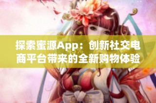 探索蜜源App：创新社交电商平台带来的全新购物体验