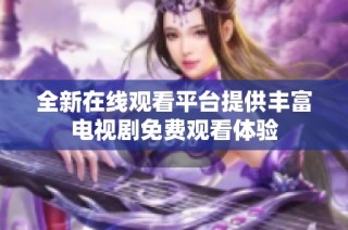 全新在线观看平台提供丰富电视剧免费观看体验