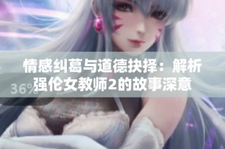 情感纠葛与道德抉择：解析强伦女教师2的故事深意
