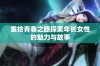 重拾青春之旅探索年长女性的魅力与故事