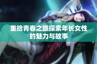 重拾青春之旅探索年长女性的魅力与故事