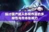 探讨国产成人影视作品的多样性与市场影响力