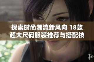 探索时尚潮流新风向 18款超大尺码服装推荐与搭配技巧