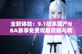 全新体验：9.1版本国产NBA赛事免费观看攻略与精彩回顾