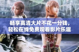 畅享高清大片不花一分钱，轻松在线免费观看影片乐趣