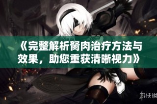 《完整解析胬肉治疗方法与效果，助您重获清晰视力》