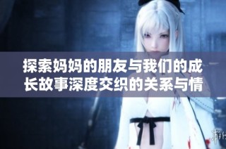 探索妈妈的朋友与我们的成长故事深度交织的关系与情感联系
